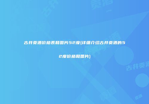 古井贡酒价格表和图片52度(详细介绍古井贡酒的52度价格和图片)