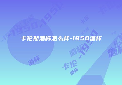 卡伦斯酒杯怎么样-1950酒杯