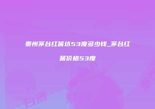 贵州茅台红酱坊53度多少钱_茅台红酱价格53度