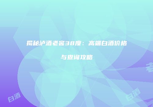 揭秘泸酒老窖38度：高端白酒价格与查询攻略