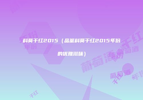 科莫干红2015（品鉴科莫干红2015年份的优雅滋味）