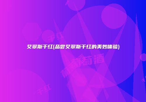 艾翠斯干红(品尝艾翠斯干红的美妙体验)