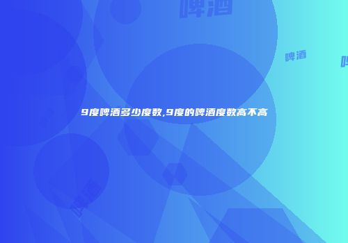 9度啤酒多少度数,9度的啤酒度数高不高