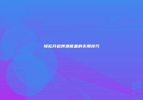 轻松开启啤酒瓶盖的实用技巧