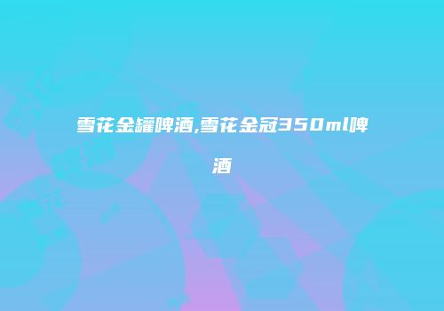雪花金罐啤酒,雪花金冠350ml啤酒