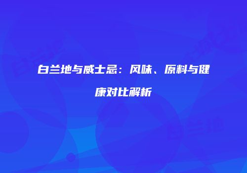 白兰地与威士忌：风味、原料与健康对比解析