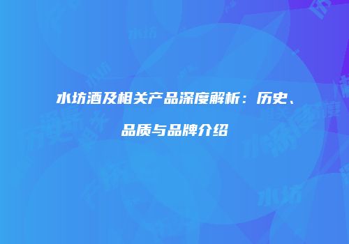 水坊酒及相关产品深度解析：历史、品质与品牌介绍