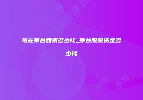 现在茅台股票多少钱_茅台股票资金多少钱