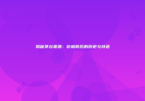 揭秘茅台贡酒：价格背后的历史与特色