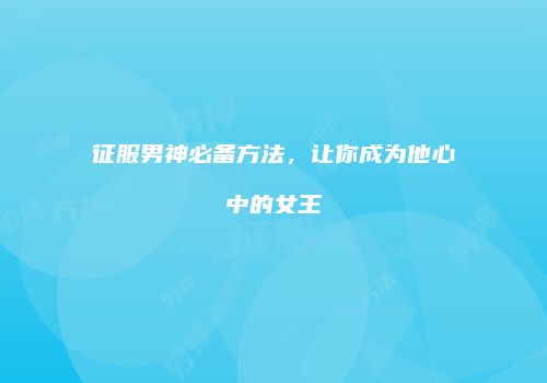 征服男神必备方法，让你成为他心中的女王