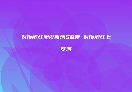 刘伶醉红润瓷瓶酒52度_刘伶醉红七贤酒