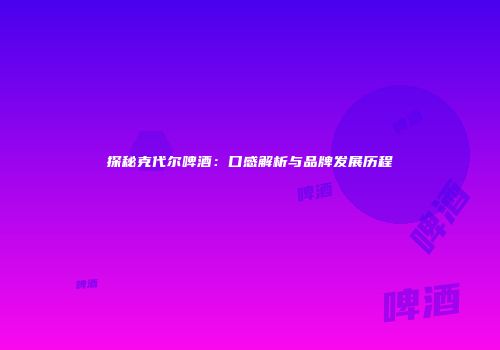 探秘克代尔啤酒：口感解析与品牌发展历程