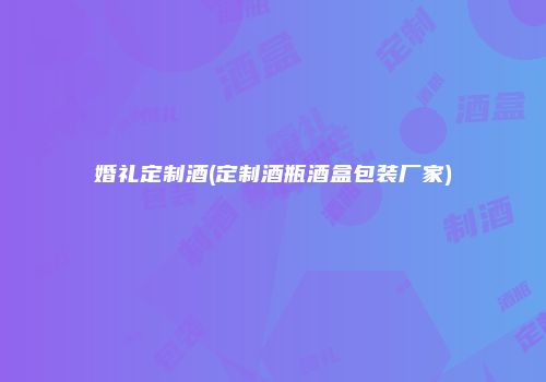 婚礼定制酒(定制酒瓶酒盒包装厂家)