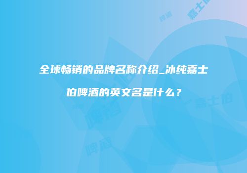 全球畅销的品牌名称介绍_冰纯嘉士伯啤酒的英文名是什么？