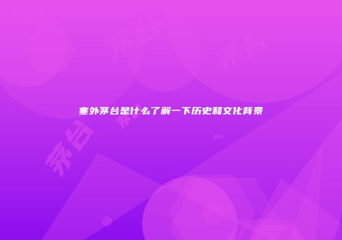 塞外茅台是什么了解一下历史和文化背景