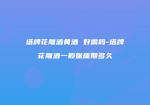 塔牌花雕酒黄酒 好喝吗-塔牌花雕酒一般保质期多久
