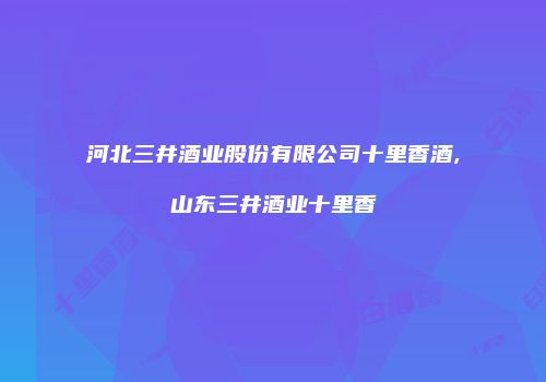 河北三井酒业股份有限公司十里香酒,山东三井酒业十里香