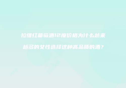 拉维红葡萄酒12度价格为什么越来越多的女性选择这种高品质的酒？