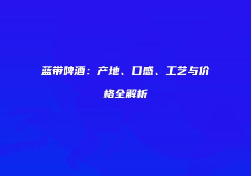 蓝带啤酒：产地、口感、工艺与价格全解析