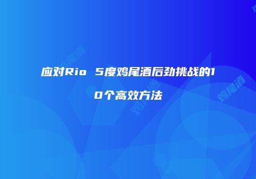 应对Rio 5度鸡尾酒后劲挑战的10个高效方法
