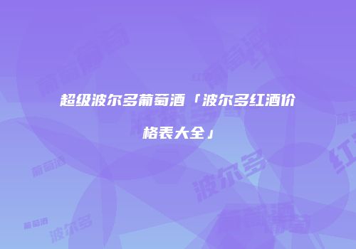 超级波尔多葡萄酒「波尔多红酒价格表大全」