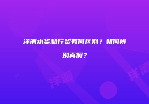 洋酒水货和行货有何区别？如何辨别真假？