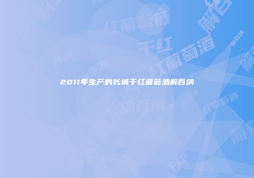 2011年生产的长城干红葡萄酒解百纳