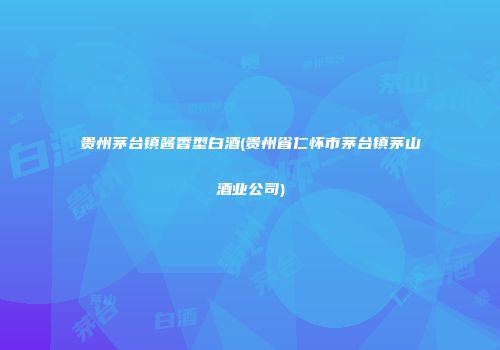 贵州茅台镇酱香型白酒(贵州省仁怀市茅台镇茅山酒业公司)