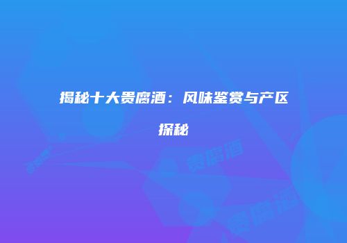 揭秘十大贵腐酒：风味鉴赏与产区探秘