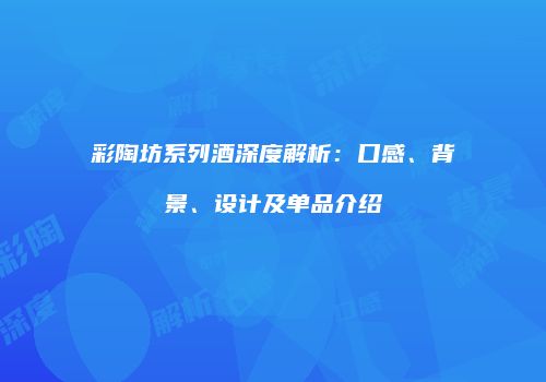 彩陶坊系列酒深度解析：口感、背景、设计及单品介绍