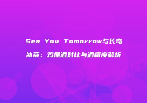 Sea You Tomorrow与长岛冰茶：鸡尾酒对比与酒精度解析