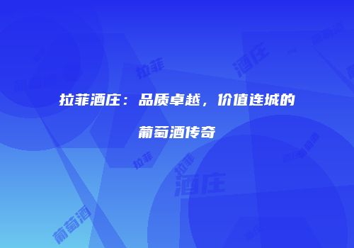 拉菲酒庄：品质卓越，价值连城的葡萄酒传奇