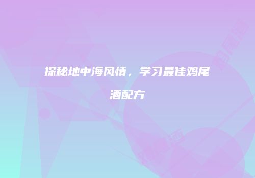 探秘地中海风情，学习最佳鸡尾酒配方