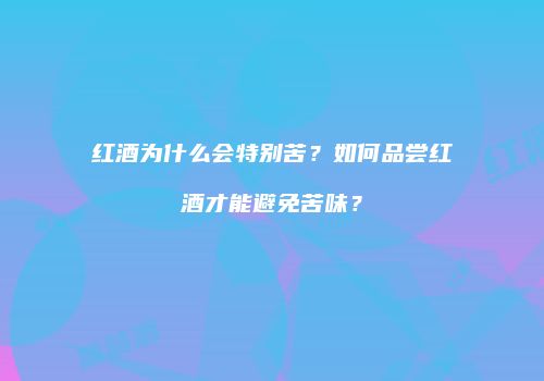 红酒为什么会特别苦？如何品尝红酒才能避免苦味？