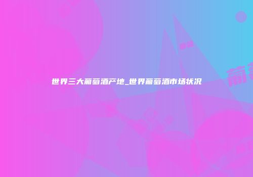 世界三大葡萄酒产地_世界葡萄酒市场状况
