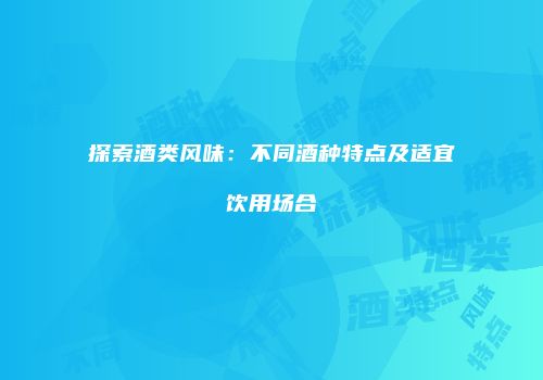 探索酒类风味：不同酒种特点及适宜饮用场合