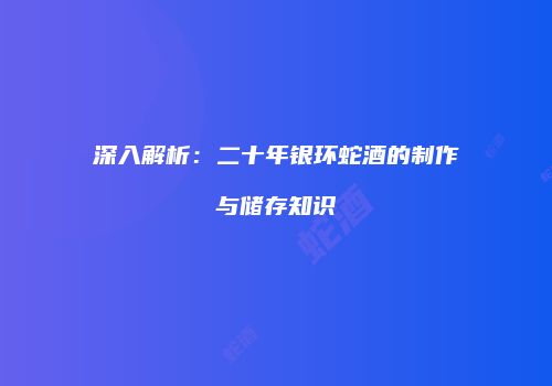 深入解析：二十年银环蛇酒的制作与储存知识