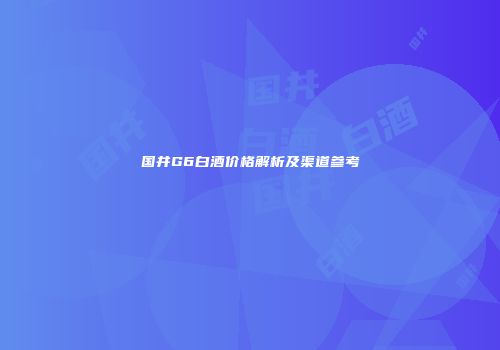 国井G6白酒价格解析及渠道参考