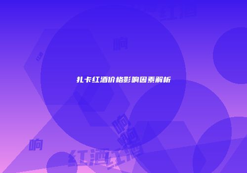 扎卡红酒价格影响因素解析