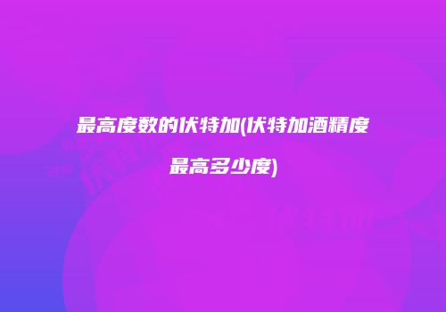 最高度数的伏特加(伏特加酒精度最高多少度)