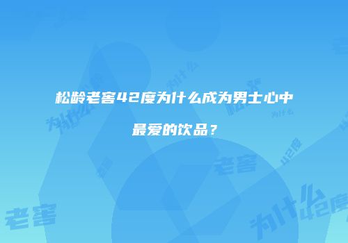 松龄老窖42度为什么成为男士心中最爱的饮品？