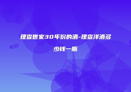 理查世家30年份的酒-理查洋酒多少钱一瓶