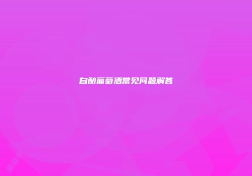 自酿葡萄酒常见问题解答