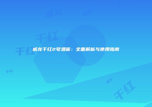 威龙干红2号酒窖：全面解析与使用指南