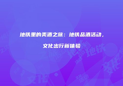 地铁里的美酒之旅：地铁品酒活动，文化出行新体验