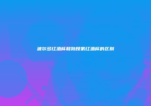 波尔多红酒杯和勃艮第红酒杯的区别