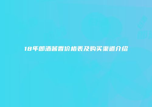 18年郎酒酱香价格表及购买渠道介绍