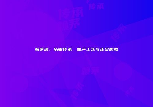 赖茅酒：历史传承、生产工艺与正宗溯源