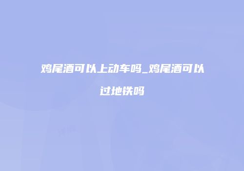 鸡尾酒可以上动车吗_鸡尾酒可以过地铁吗