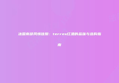 法国南部风情佳酿：terres红酒的品味与选购指南